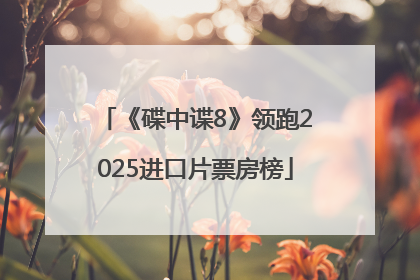 《碟中谍8》领跑2025进口片票房榜