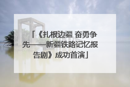 《扎根边疆 奋勇争先——新疆铁路记忆报告剧》成功首演