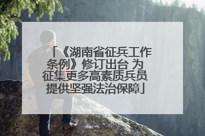《湖南省征兵工作条例》修订出台 为征集更多高素质兵员提供坚强法治保障