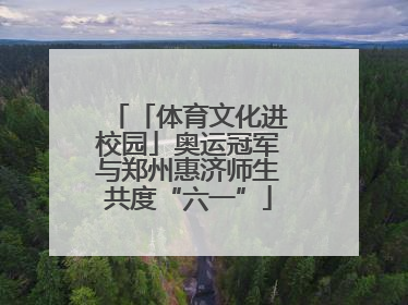 「体育文化进校园」奥运冠军与郑州惠济师生共度“六一”