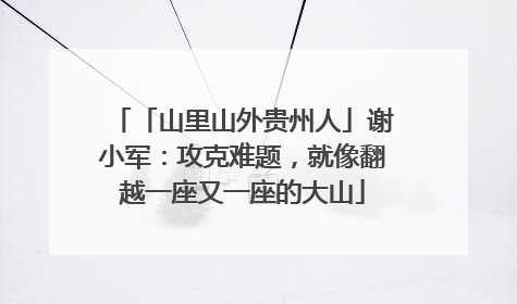 「山里山外贵州人」谢小军：攻克难题，就像翻越一座又一座的大山