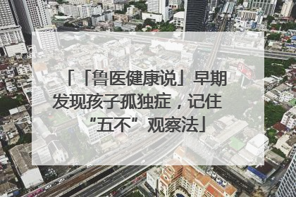 「鲁医健康说」早期发现孩子孤独症，记住“五不”观察法