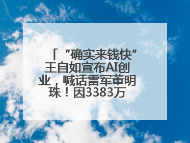 “确实来钱快”王自如宣布AI创业，喊话雷军董明珠！因3383万元案款仍被限消