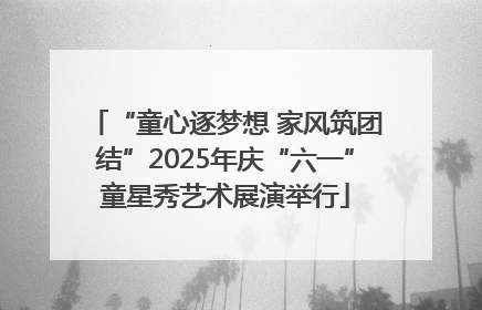 “童心逐梦想 家风筑团结”2025年庆“六一”童星秀艺术展演举行