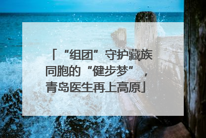 “组团”守护藏族同胞的“健步梦”，青岛医生再上高原