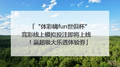 “体彩嗨fun世俱杯”竞彩线上模拟投注即将上线！赢超级大乐透体验券