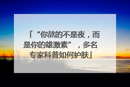 “你熬的不是夜，而是你的雄激素”，多名专家科普如何护肤