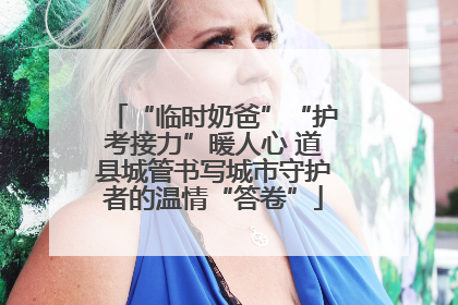“临时奶爸”“护考接力”暖人心 道县城管书写城市守护者的温情“答卷”