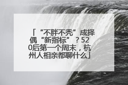 “不胖不秃”成择偶“新指标”？520后第一个周末，杭州人相亲都聊什么