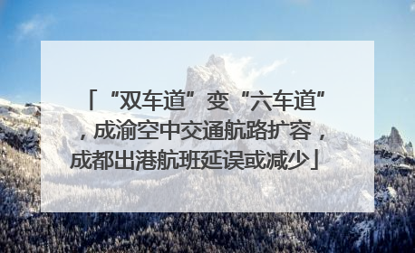 “双车道”变“六车道”，成渝空中交通航路扩容，成都出港航班延误或减少