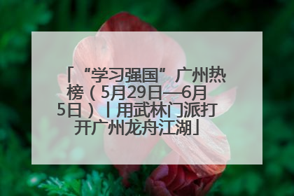 “学习强国”广州热榜（5月29日—6月5日）丨用武林门派打开广州龙舟江湖