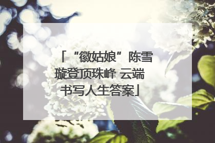 “徽姑娘”陈雪璇登顶珠峰 云端书写人生答案