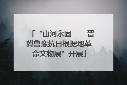“山河永固——晋冀鲁豫抗日根据地革命文物展”开展