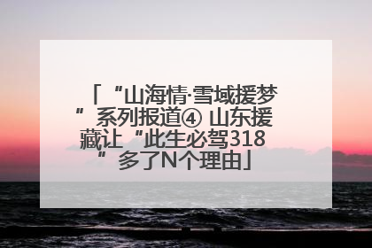 “山海情·雪域援梦”系列报道④ 山东援藏让“此生必驾318”多了N个理由