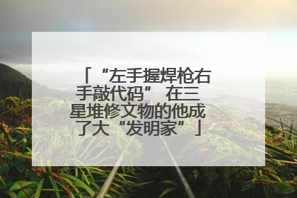 “左手握焊枪右手敲代码” 在三星堆修文物的他成了大“发明家”