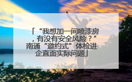 “我想加一间喷漆房，有没有安全风险？”南通“邀约式”体检进企直面实际问题