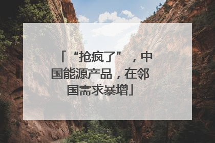 “抢疯了”，中国能源产品，在邻国需求暴增