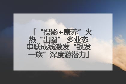 “摄影+康养”火热“出圈” 多业态串联成线激发“银发一族”深度游潜力