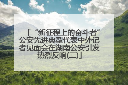 “新征程上的奋斗者”公安先进典型代表中外记者见面会在湖南公安引发热烈反响(二)