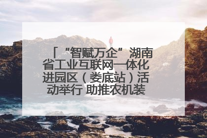 “智赋万企”湖南省工业互联网一体化进园区（娄底站）活动举行 助推农机装备产业高质量发展