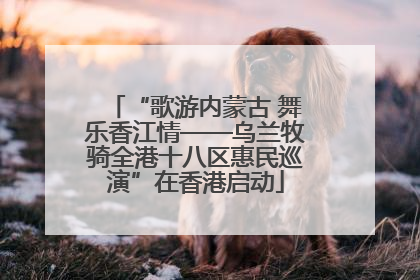 “歌游内蒙古 舞乐香江情——乌兰牧骑全港十八区惠民巡演”在香港启动