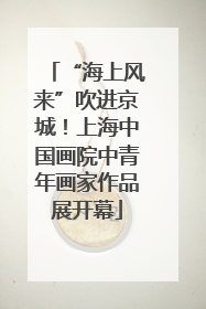 “海上风来”吹进京城！上海中国画院中青年画家作品展开幕
