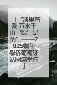 “浙里有爱·万水千山‘粽’是情”——2025端午慰侨葡萄牙站圆满举行