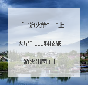 “追火箭”“上火星”……科技旅游火出圈！