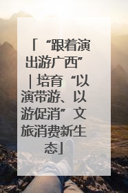 “跟着演出游广西”｜培育“以演带游、以游促消”文旅消费新生态