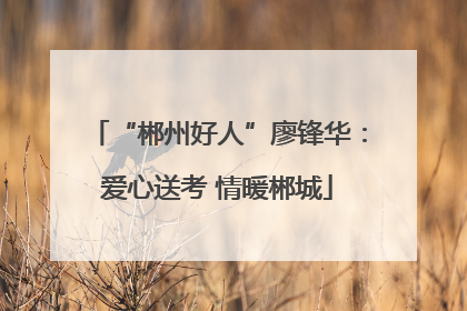 “郴州好人”廖锋华：爱心送考 情暖郴城