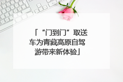 “门到门”取送车为青藏高原自驾游带来新体验