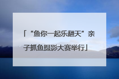 “鱼你一起乐翻天”亲子抓鱼摄影大赛举行