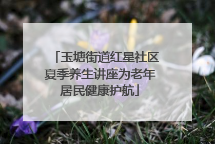 玉塘街道红星社区夏季养生讲座为老年居民健康护航