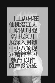 王忠林在仙桃潜江天门调研时强调 扎实开展深入贯彻中央八项规定精神学习教育 以作风建设新成效加快推动高质量发展