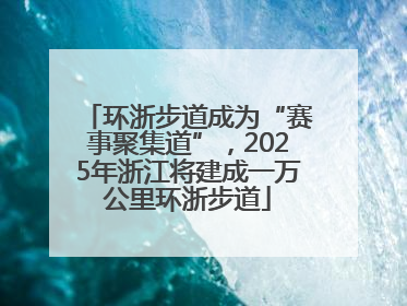 环浙步道成为“赛事聚集道”，2025年浙江将建成一万公里环浙步道