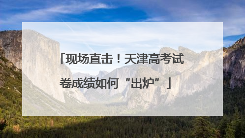 现场直击！天津高考试卷成绩如何“出炉”