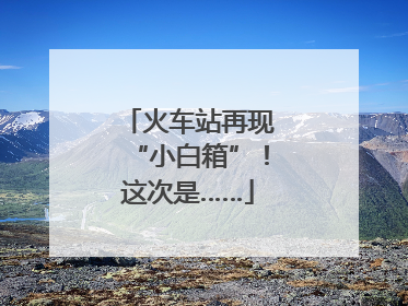 火车站再现“小白箱”！这次是……