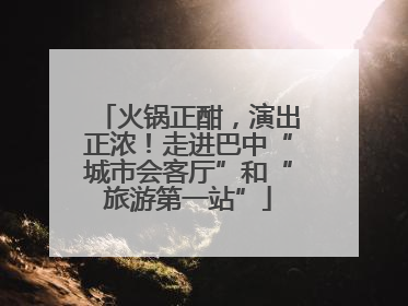 火锅正酣，演出正浓！走进巴中“城市会客厅”和“旅游第一站”