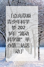点亮草原青少年科学梦 2025年“流动科学课”举办第二站活动