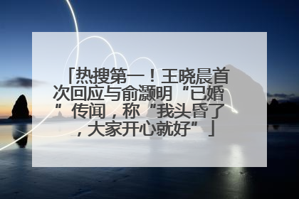 热搜第一！王晓晨首次回应与俞灏明“已婚”传闻，称“我头昏了，大家开心就好”