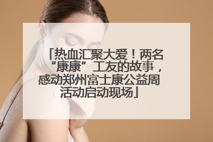 热血汇聚大爱！两名“康康”工友的故事，感动郑州富士康公益周活动启动现场