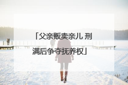 父亲贩卖亲儿 刑满后争夺抚养权