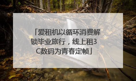 爱租机以循环消费解锁毕业旅行，线上租3C数码为青春定帧