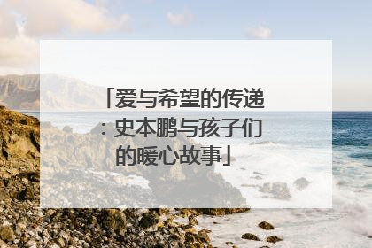 爱与希望的传递：史本鹏与孩子们的暖心故事
