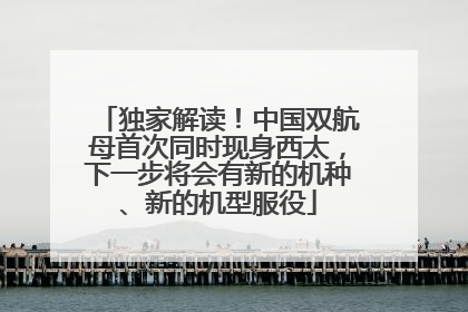 独家解读！中国双航母首次同时现身西太，下一步将会有新的机种、新的机型服役