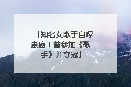 知名女歌手自曝患癌！曾参加《歌手》并夺冠