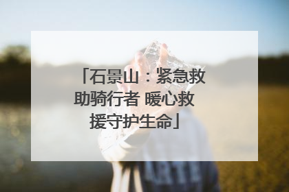 石景山：紧急救助骑行者 暖心救援守护生命