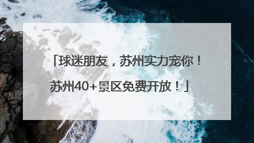 球迷朋友，苏州实力宠你！苏州40+景区免费开放！