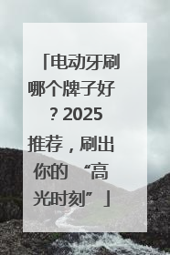 电动牙刷哪个牌子好？2025推荐，刷出你的 “高光时刻”
