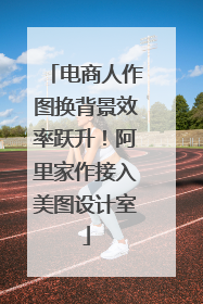 电商人作图换背景效率跃升！阿里家作接入美图设计室